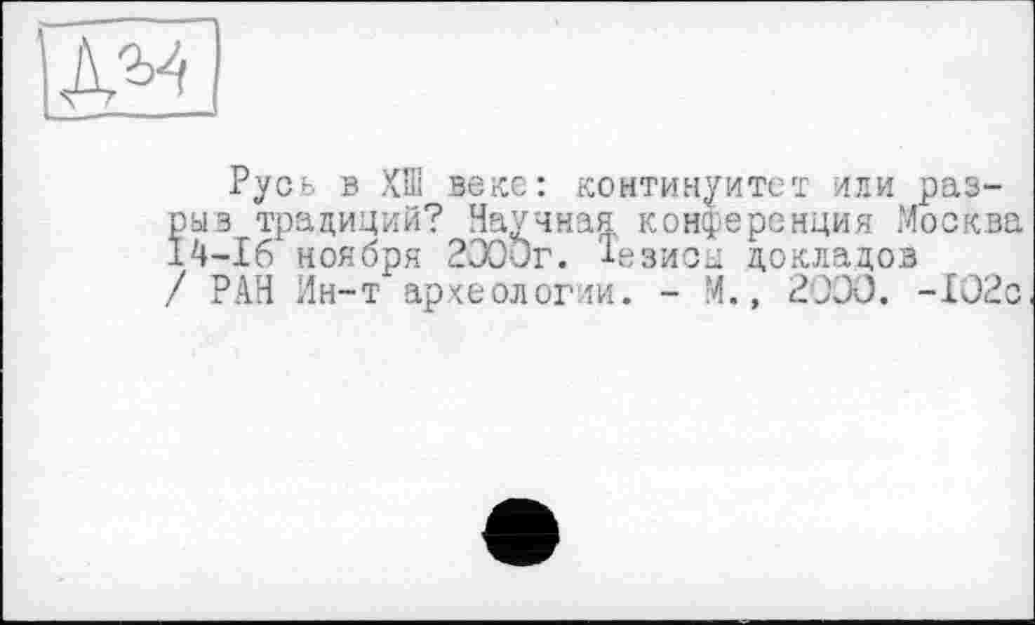 ﻿
Русь в ХШ веке: континуитет или разрыв традиций? Научная конференция Москва 14-16 ноября 2Э00г. Тезисы докладов / РАН Ин-т археологии. - М., 2000. -102с